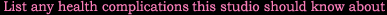 Please list any health complications the studio should know about