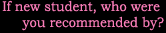 If new student, who were you recommended by?
